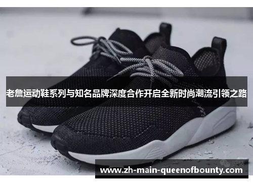 老詹运动鞋系列与知名品牌深度合作开启全新时尚潮流引领之路 老詹运动鞋系列与知名品牌深度合作开启全新时尚潮流引领之路