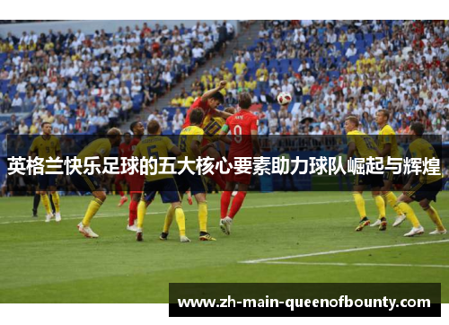 英格兰快乐足球的五大核心要素助力球队崛起与辉煌
