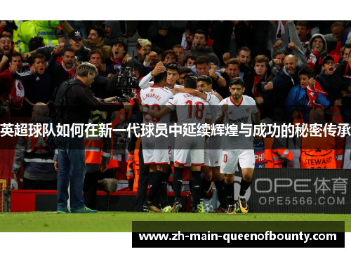 英超球队如何在新一代球员中延续辉煌与成功的秘密传承 英超球队如何在新一代球员中延续辉煌与成功的秘密传承