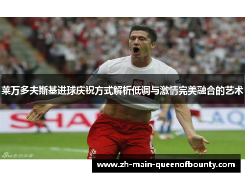 莱万多夫斯基进球庆祝方式解析低调与激情完美融合的艺术