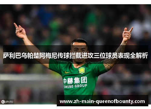 萨利巴乌帕楚阿梅尼传球拦截进攻三位球员表现全解析 萨利巴乌帕楚阿梅尼传球拦截进攻三位球员表现全解析