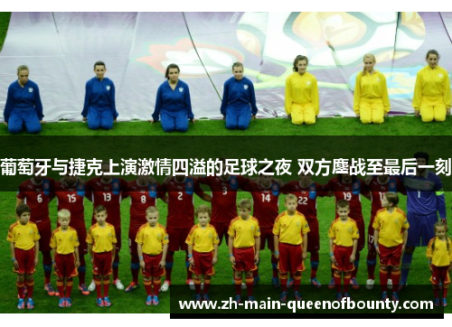 葡萄牙与捷克上演激情四溢的足球之夜 双方鏖战至最后一刻 葡萄牙与捷克上演激情四溢的足球之夜 双方鏖战至最后一刻