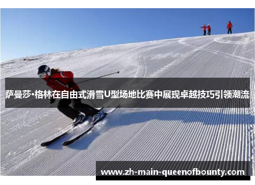 萨曼莎·格林在自由式滑雪U型场地比赛中展现卓越技巧引领潮流