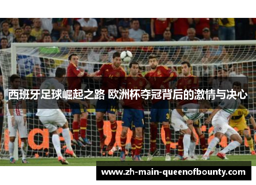 西班牙足球崛起之路 欧洲杯夺冠背后的激情与决心 西班牙足球崛起之路 欧洲杯夺冠背后的激情与决心