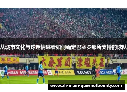 从城市文化与球迷情感看如何确定巴塞罗那所支持的球队