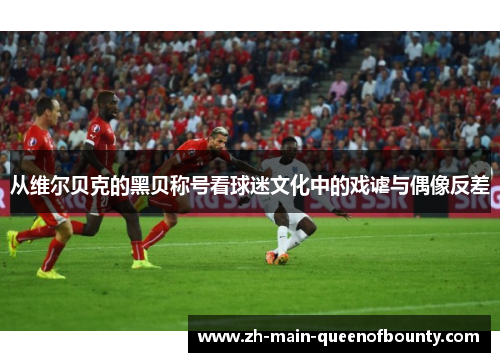 从维尔贝克的黑贝称号看球迷文化中的戏谑与偶像反差