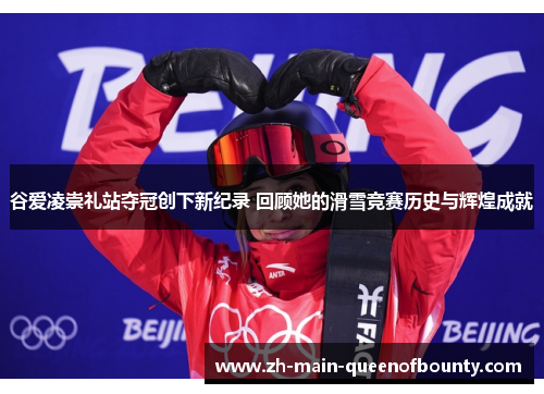 谷爱凌崇礼站夺冠创下新纪录 回顾她的滑雪竞赛历史与辉煌成就