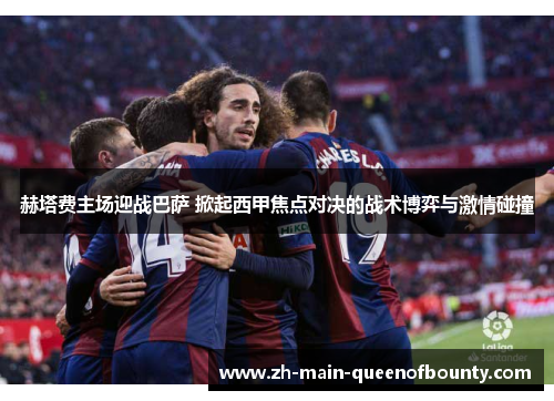 赫塔费主场迎战巴萨 掀起西甲焦点对决的战术博弈与激情碰撞 赫塔费主场迎战巴萨 掀起西甲焦点对决的战术博弈与激情碰撞
