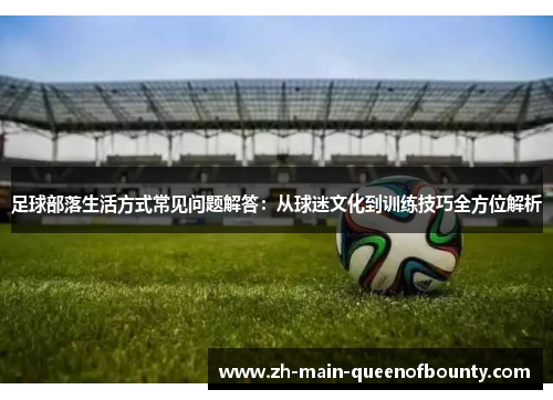 足球部落生活方式常见问题解答:从球迷文化到训练技巧全方位解析 足球部落生活方式常见问题解答:从球迷文化到训练技巧全方位解析
