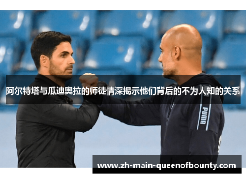 阿尔特塔与瓜迪奥拉的师徒情深揭示他们背后的不为人知的关系