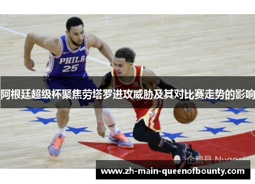 阿根廷超级杯聚焦劳塔罗进攻威胁及其对比赛走势的影响