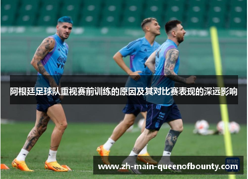 阿根廷足球队重视赛前训练的原因及其对比赛表现的深远影响