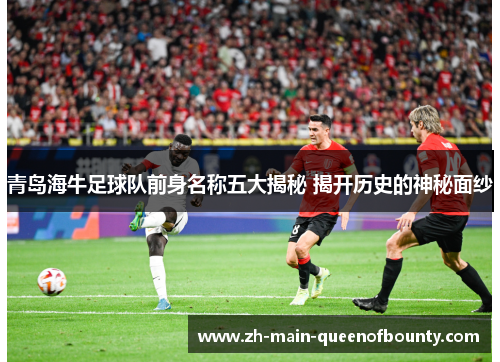 青岛海牛足球队前身名称五大揭秘 揭开历史的神秘面纱