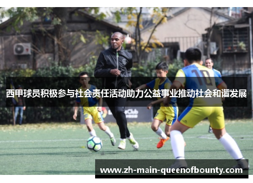 西甲球员积极参与社会责任活动助力公益事业推动社会和谐发展