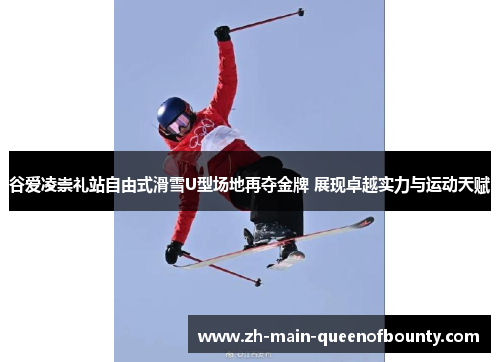 谷爱凌崇礼站自由式滑雪U型场地再夺金牌 展现卓越实力与运动天赋