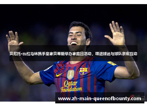 贝尼托·比拉马林携手皇家贝蒂斯举办家庭日活动，增进球迷与球队亲密互动