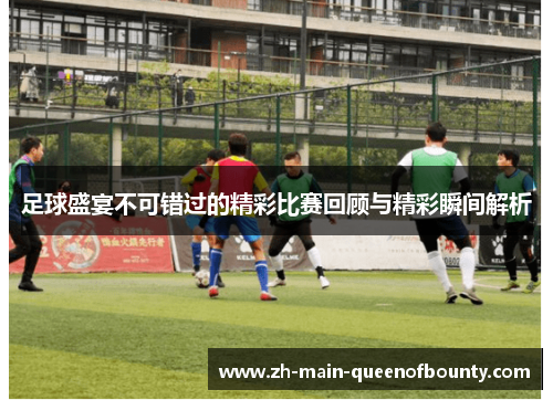 足球盛宴不可错过的精彩比赛回顾与精彩瞬间解析