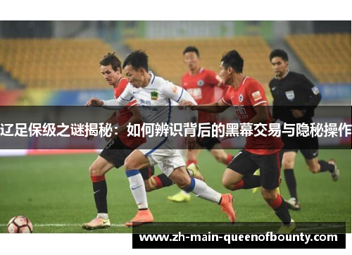 辽足保级之谜揭秘：如何辨识背后的黑幕交易与隐秘操作