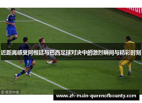 近距离感受阿根廷与巴西足球对决中的激烈瞬间与精彩时刻