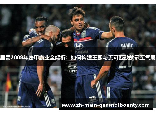 里昂2008年法甲霸业全解析:如何构建王朝与无可匹敌的冠军气质 里昂2008年法甲霸业全解析:如何构建王朝与无可匹敌的冠军气质