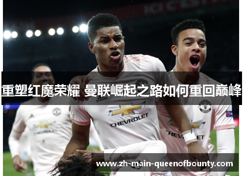 重塑红魔荣耀 曼联崛起之路如何重回巅峰