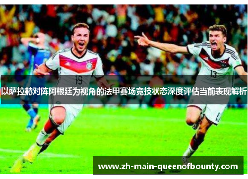 以萨拉赫对阵阿根廷为视角的法甲赛场竞技状态深度评估当前表现解析
