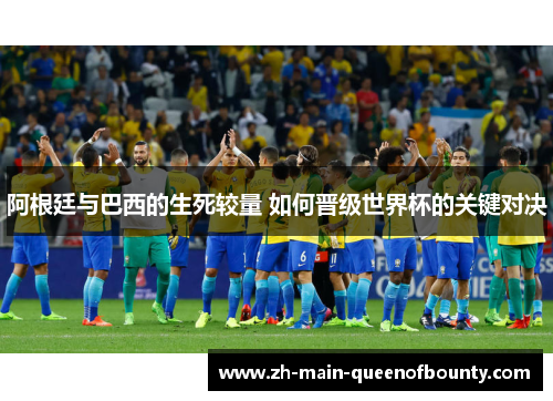 阿根廷与巴西的生死较量 如何晋级世界杯的关键对决