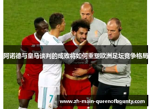 阿诺德与皇马谈判的成败将如何重塑欧洲足坛竞争格局