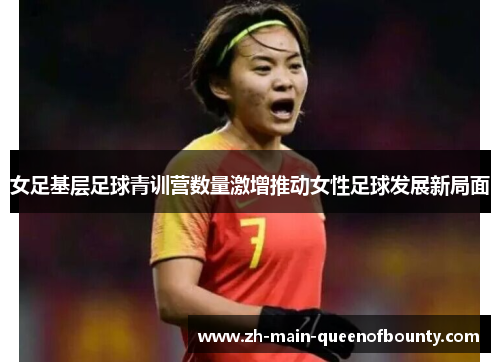 女足基层足球青训营数量激增推动女性足球发展新局面 女足基层足球青训营数量激增推动女性足球发展新局面