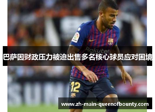 巴萨因财政压力被迫出售多名核心球员应对困境 巴萨因财政压力被迫出售多名核心球员应对困境