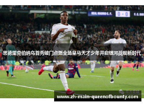恩德里克伯纳乌首秀破门点燃全场皇马天才少年开启银河战舰新时代 恩德里克伯纳乌首秀破门点燃全场皇马天才少年开启银河战舰新时代