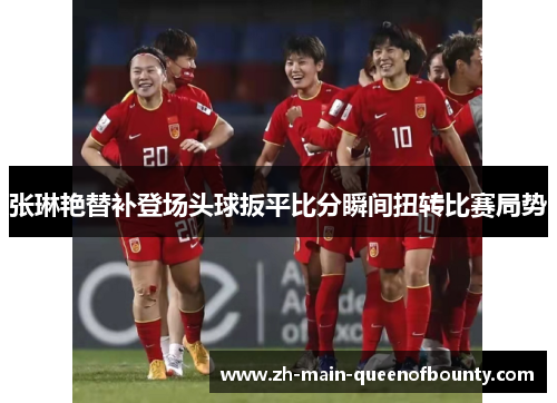 张琳艳替补登场头球扳平比分瞬间扭转比赛局势 张琳艳替补登场头球扳平比分瞬间扭转比赛局势