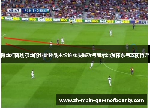 梅西对阵切尔西的亚洲杯战术价值深度解析与启示比赛体系与攻防博弈 梅西对阵切尔西的亚洲杯战术价值深度解析与启示比赛体系与攻防博弈