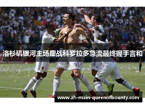 洛杉矶银河主场鏖战科罗拉多急流最终握手言和 洛杉矶银河主场鏖战科罗拉多急流最终握手言和