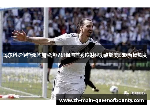 玛尔科罗伊斯免签加盟洛杉矶银河首秀传射建功点燃美职联赛场热度 玛尔科罗伊斯免签加盟洛杉矶银河首秀传射建功点燃美职联赛场热度