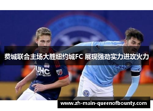 费城联合主场大胜纽约城FC 展现强劲实力进攻火力 费城联合主场大胜纽约城FC 展现强劲实力进攻火力
